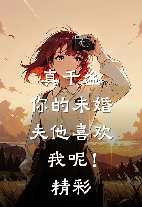 真千金，你的未婚夫他喜欢我呢！精彩