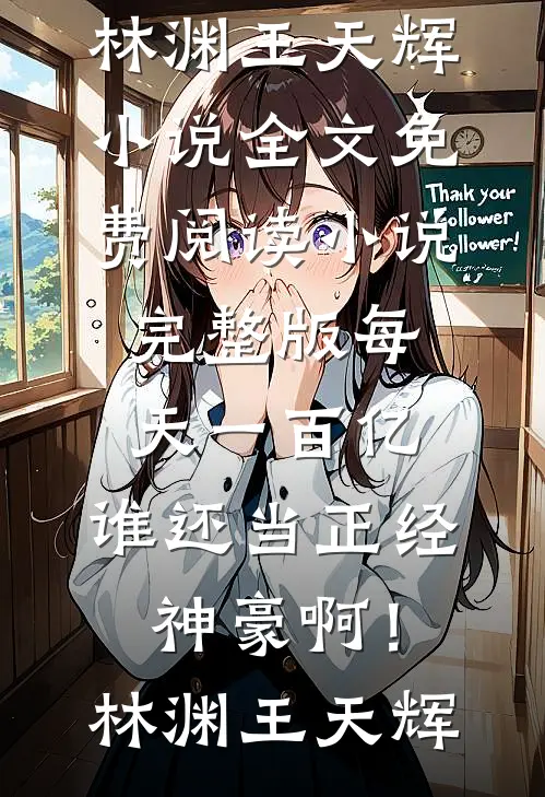 每天一百亿，谁还当正经神豪啊！林渊王天辉小说全文免费阅读_小说完整版每天一百亿，谁还当正经神豪啊！林渊王天辉