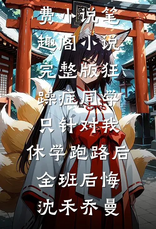 狂躁症同学只针对我，休学跑路后全班后悔(沈禾乔曼)免费小说笔趣阁_小说完整版狂躁症同学只针对我，休学跑路后全班后悔(沈禾乔曼)
