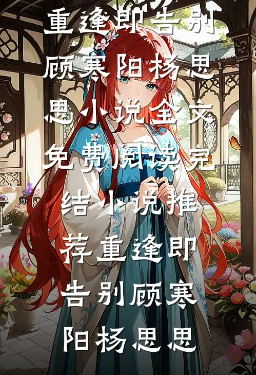 重逢即告别顾寒阳杨思思小说全文免费阅读_完结小说推荐重逢即告别顾寒阳杨思思