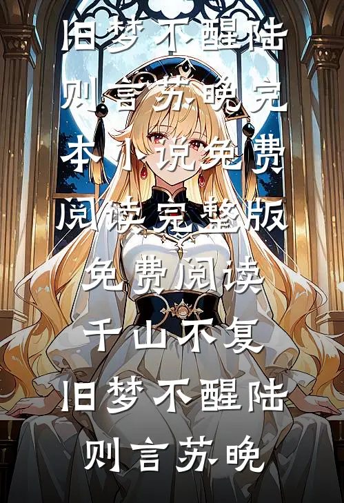 千山不复，旧梦不醒陆则言苏晚完本小说免费阅读_完整版免费阅读千山不复，旧梦不醒陆则言苏晚