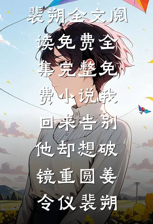 我回来告别，他却想破镜重圆(姜令仪裴朔)全文阅读免费全集_完整免费小说我回来告别，他却想破镜重圆(姜令仪裴朔)