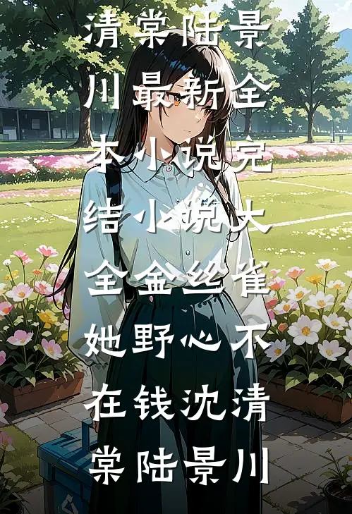 金丝雀她野心不在钱(沈清棠陆景川)最新全本小说_完结小说大全金丝雀她野心不在钱沈清棠陆景川