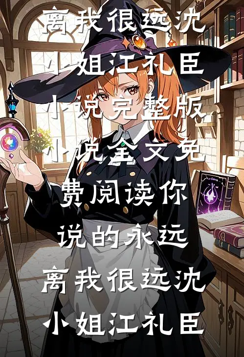 你说的永远，离我很远(沈小姐江礼臣)小说完整版_小说全文免费阅读你说的永远，离我很远(沈小姐江礼臣)