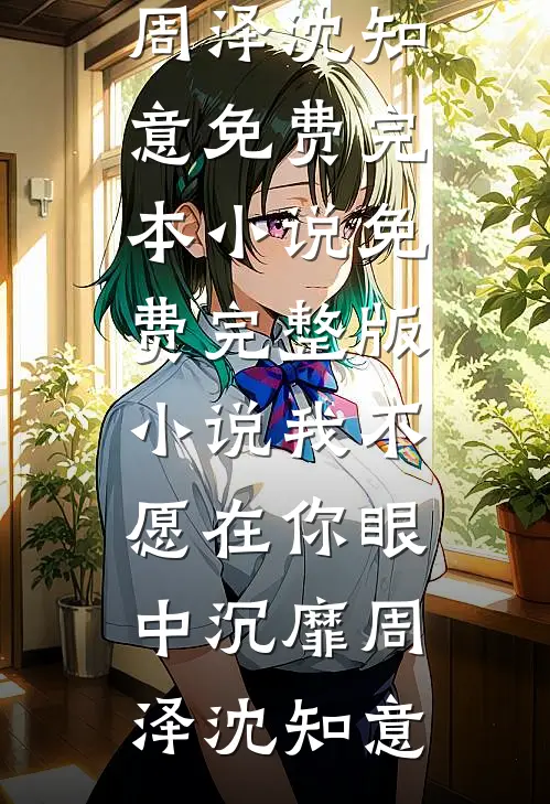 我不愿在你眼中沉靡(周泽沈知意)免费完本小说_免费完整版小说我不愿在你眼中沉靡(周泽沈知意)