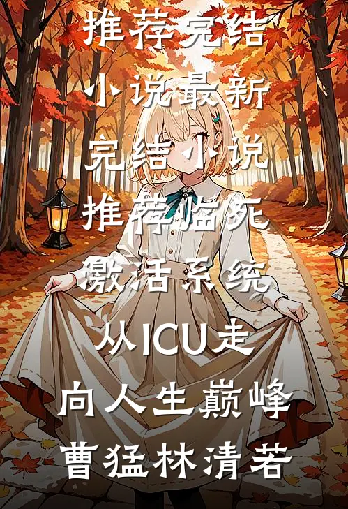 临死激活系统，从ICU走向人生巅峰(曹猛林清若)推荐完结小说_最新完结小说推荐临死激活系统，从ICU走向人生巅峰曹猛林清若