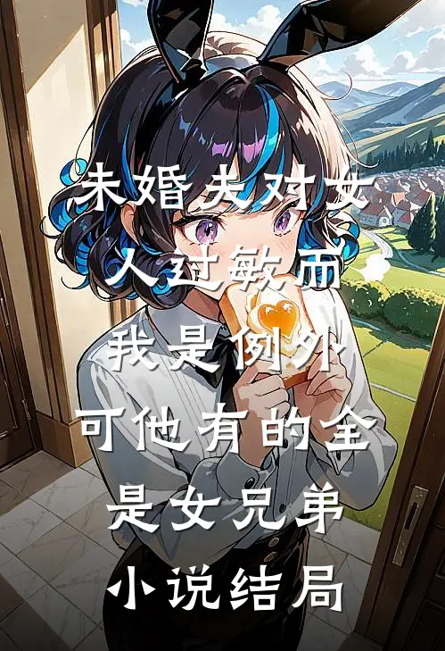 未婚夫对女人过敏而我是例外，可他有的全是女兄弟小说结局