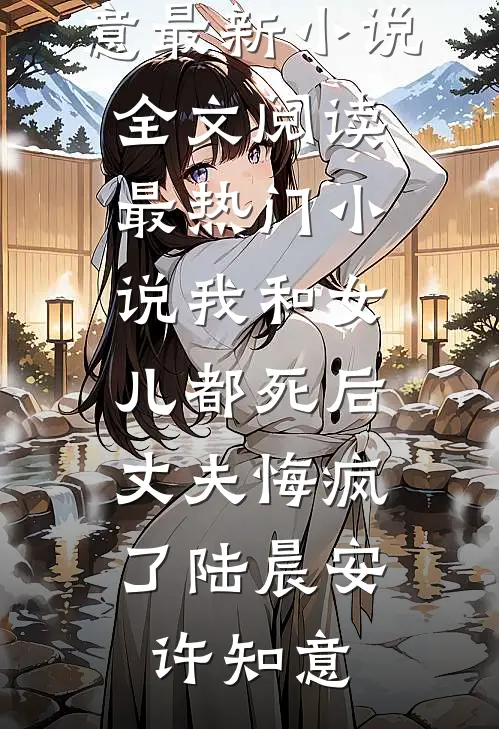 我和女儿都死后，丈夫悔疯了(陆晨安许知意)最新小说全文阅读_最热门小说我和女儿都死后，丈夫悔疯了(陆晨安许知意)