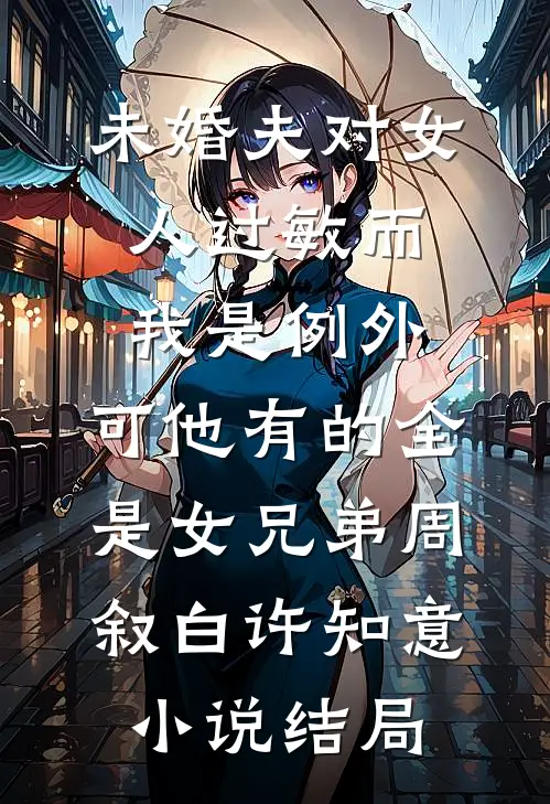 未婚夫对女人过敏而我是例外，可他有的全是女兄弟周叙白许知意小说结局