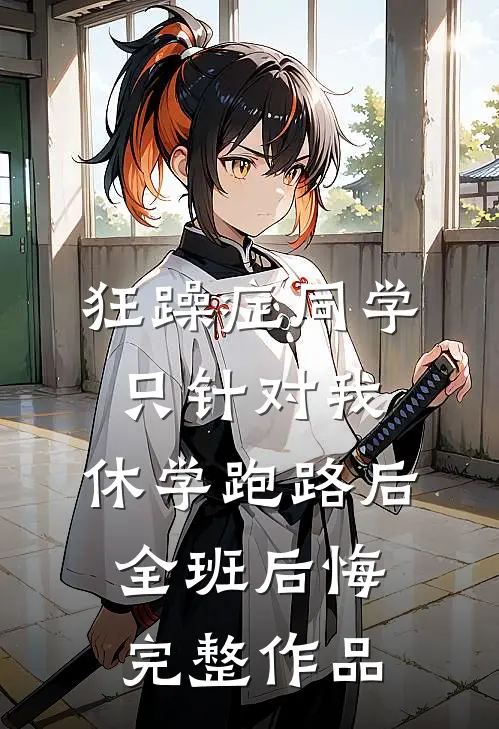 狂躁症同学只针对我，休学跑路后全班后悔完整作品