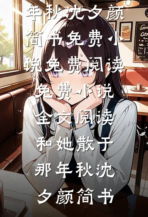 和她散于那年秋(沈夕颜简书)免费小说免费阅读_免费小说全文阅读和她散于那年秋(沈夕颜简书)