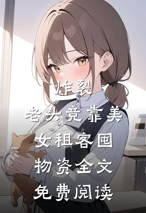 炸裂：老头竟靠美女租客囤物资全文免费阅读