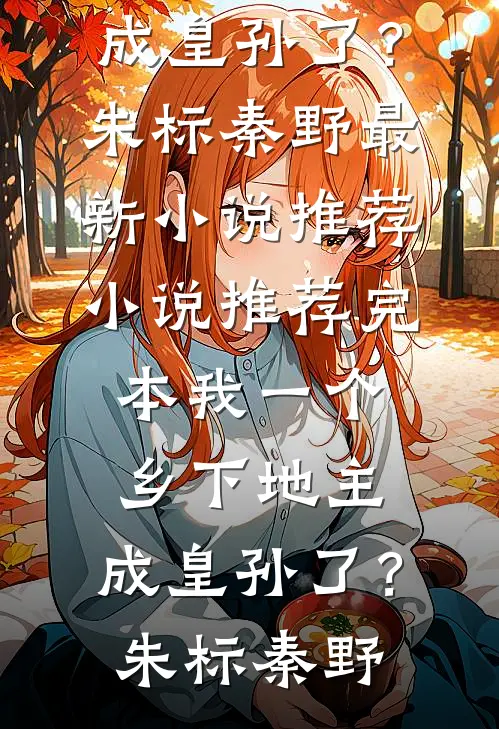 我一个乡下地主，成皇孙了？朱标秦野最新小说推荐_小说推荐完本我一个乡下地主，成皇孙了？朱标秦野