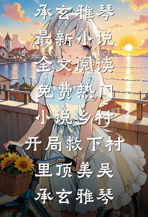 乡村：开局救下村里顶美吴承玄雅琴最新小说全文阅读_免费热门小说乡村：开局救下村里顶美(吴承玄雅琴)