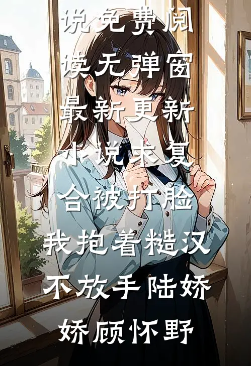 求复合被打脸，我抱着糙汉不放手陆娇娇顾怀野小说免费阅读无弹窗_最新更新小说求复合被打脸，我抱着糙汉不放手陆娇娇顾怀野