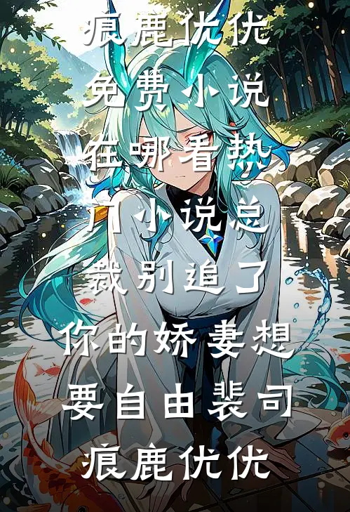 总裁别追了，你的娇妻想要自由(裴司痕鹿优优)免费小说在哪看_热门小说总裁别追了，你的娇妻想要自由(裴司痕鹿优优)