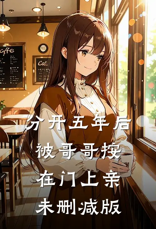 分开五年后，被哥哥按在门上亲未删减版