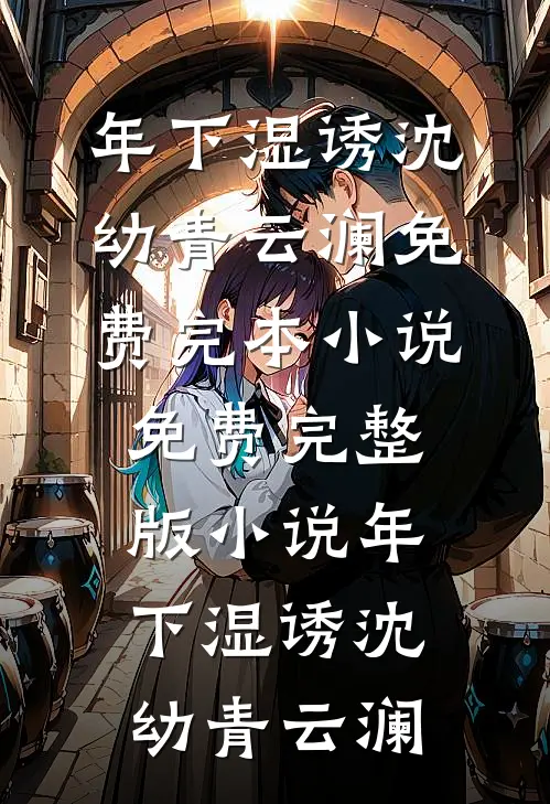 年下湿诱沈幼青云澜免费完本小说_免费完整版小说年下湿诱沈幼青云澜