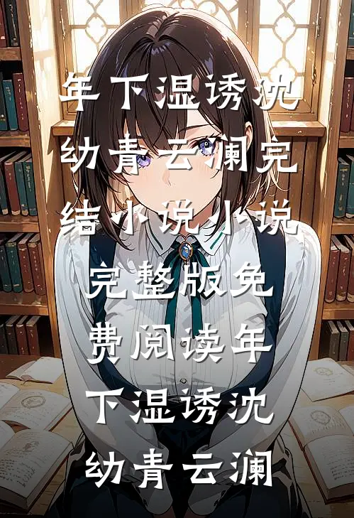 年下湿诱沈幼青云澜完结小说_小说完整版免费阅读年下湿诱沈幼青云澜