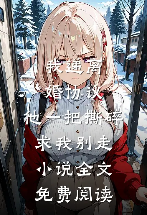 我递离婚协议，他一把撕碎求我别走小说全文免费阅读