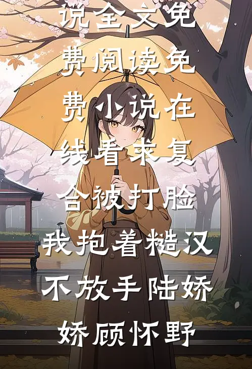求复合被打脸，我抱着糙汉不放手(陆娇娇顾怀野)完结版小说全文免费阅读_免费小说在线看求复合被打脸，我抱着糙汉不放手陆娇娇顾怀野