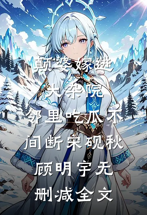 颠婆嫁进大杂院，邻里吃瓜不间断宋砚秋顾明宇无删减全文