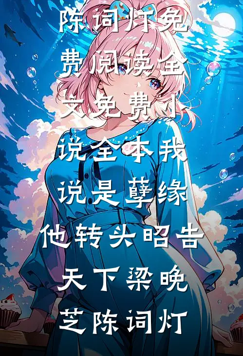 我说是孽缘，他转头昭告天下(梁晚芝陈词灯)免费阅读全文_免费小说全本我说是孽缘，他转头昭告天下(梁晚芝陈词灯)