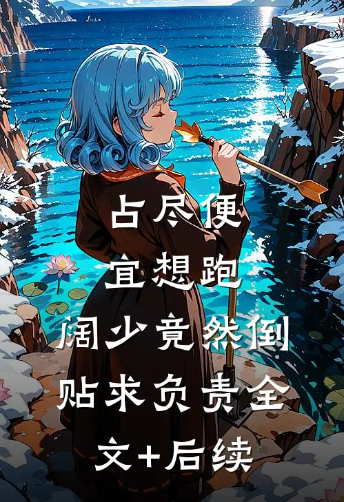 占尽便宜想跑，阔少竟然倒贴求负责全文+后续
