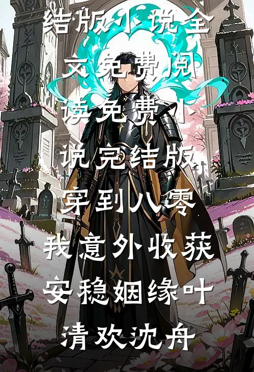 穿到八零，我意外收获安稳姻缘叶清欢沈舟完结版小说全文免费阅读_免费小说完结版穿到八零，我意外收获安稳姻缘叶清欢沈舟