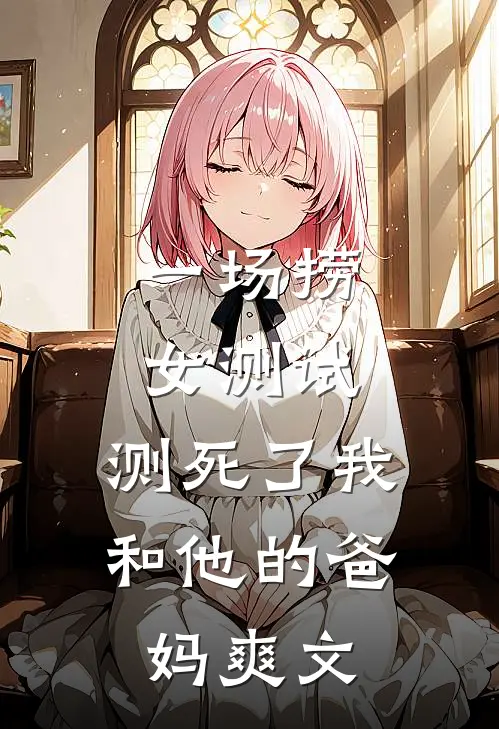 一场捞女测试，测死了我和他的爸妈爽文