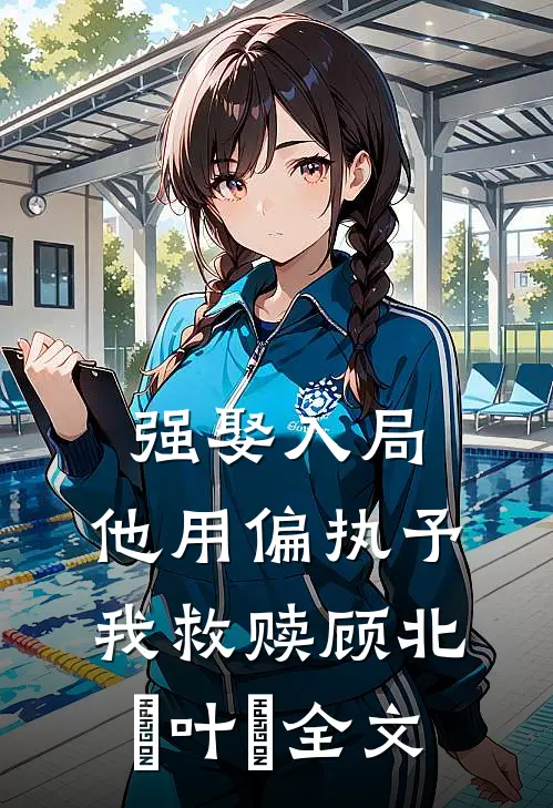 强娶入局，他用偏执予我救赎顾北玦叶煖全文