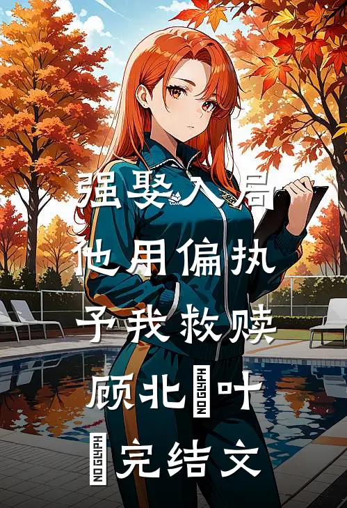 强娶入局，他用偏执予我救赎顾北玦叶煖完结文