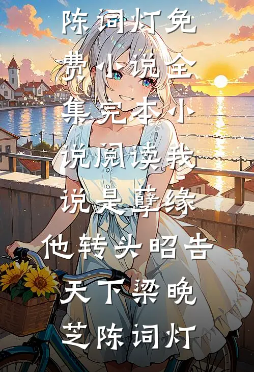 我说是孽缘，他转头昭告天下梁晚芝陈词灯免费小说全集_完本小说阅读我说是孽缘，他转头昭告天下梁晚芝陈词灯