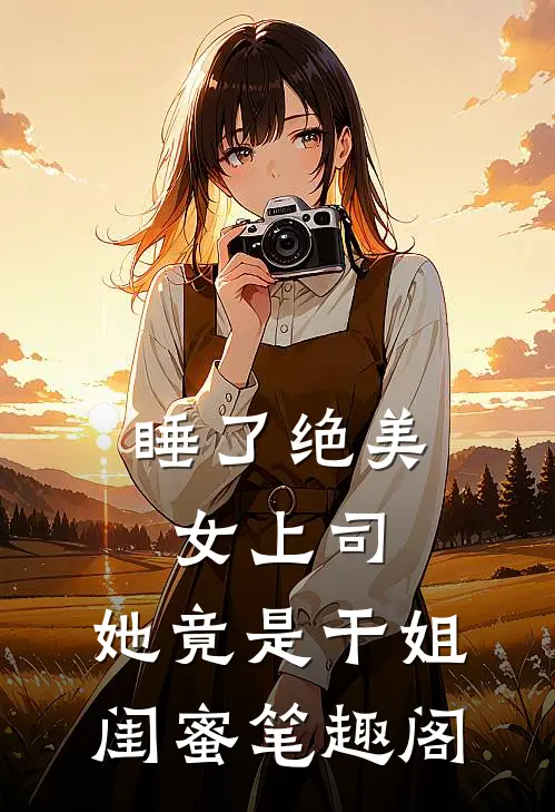 睡了绝美女上司，她竟是干姐闺蜜笔趣阁