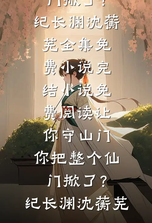 让你守山门，你把整个仙门掀了？纪长渊沈蘅芜全集免费小说_完结小说免费阅读让你守山门，你把整个仙门掀了？纪长渊沈蘅芜