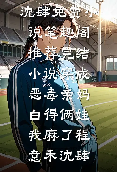 穿成恶毒亲妈，白得俩娃我麻了程意禾沈肆免费小说笔趣阁_推荐完结小说穿成恶毒亲妈，白得俩娃我麻了(程意禾沈肆)