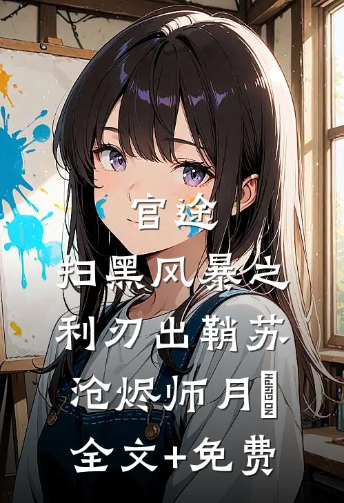 官途：扫黑风暴之利刃出鞘苏沧烬师月琀全文+免费