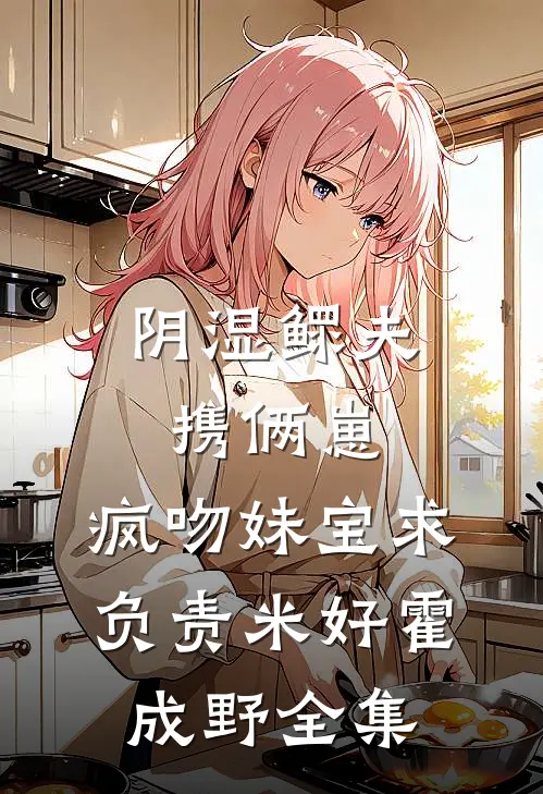 阴湿鳏夫携俩崽，疯吻妹宝求负责米好霍成野全集