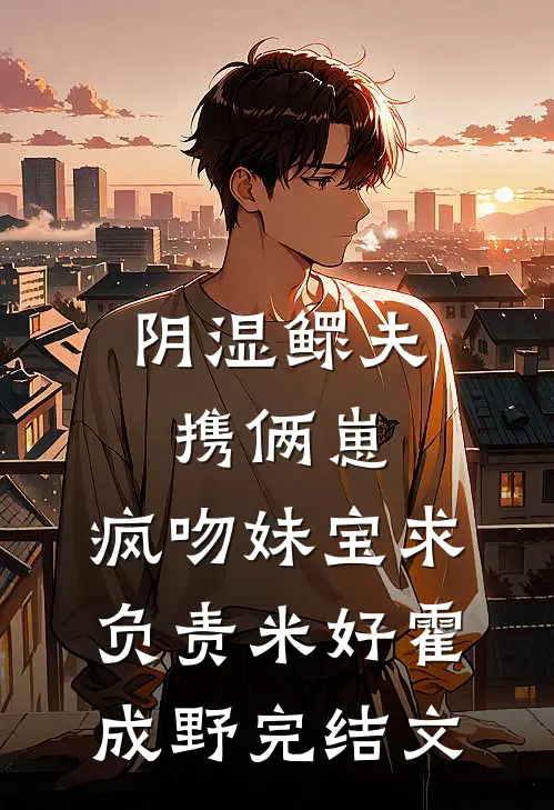 阴湿鳏夫携俩崽，疯吻妹宝求负责米好霍成野完结文