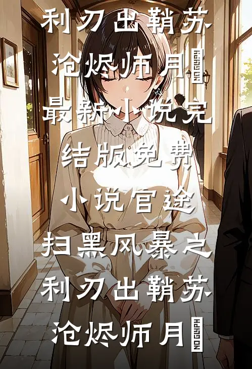 官途：扫黑风暴之利刃出鞘苏沧烬师月琀最新小说_完结版免费小说官途：扫黑风暴之利刃出鞘苏沧烬师月琀