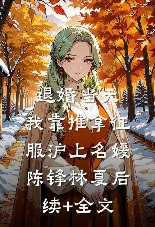 退婚当天，我靠推拿征服沪上名媛陈锋林夏后续+全文
