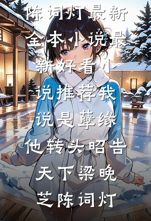 我说是孽缘，他转头昭告天下梁晚芝陈词灯最新全本小说_最新好看小说推荐我说是孽缘，他转头昭告天下梁晚芝陈词灯