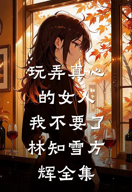 玩弄真心的女人，我不要了林知雪方辉 全集