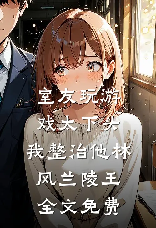 室友玩游戏太下头，我整治他林风兰陵王全文免费