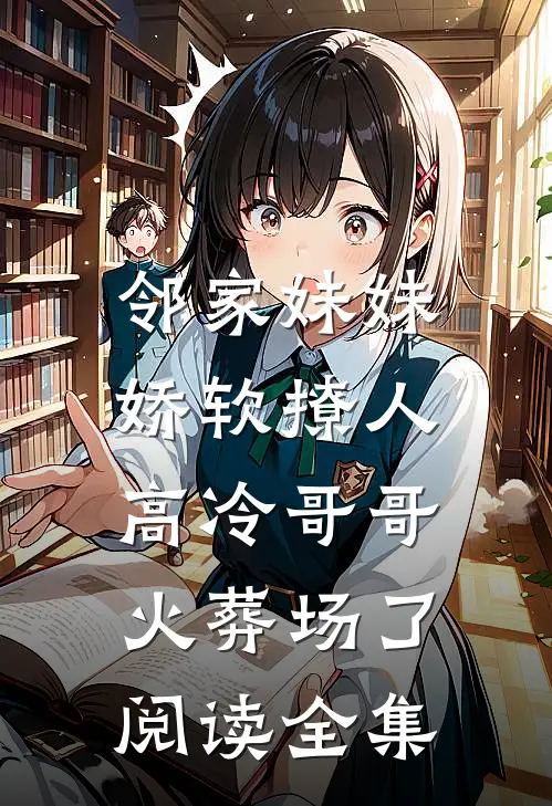 邻家妹妹娇软撩人，高冷哥哥火葬场了阅读全集