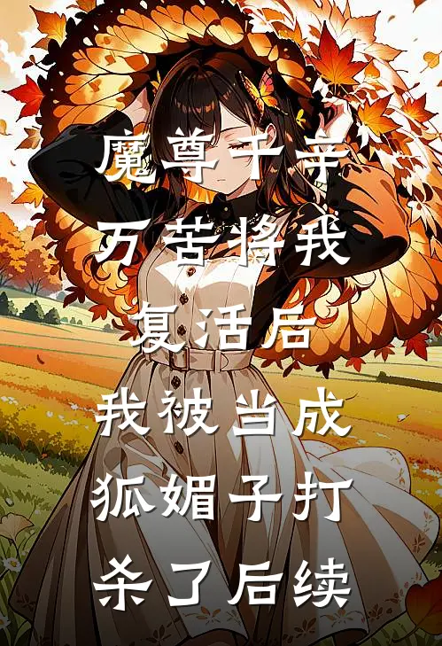 魔尊千辛万苦将我复活后，我被当成狐媚子打杀了后续