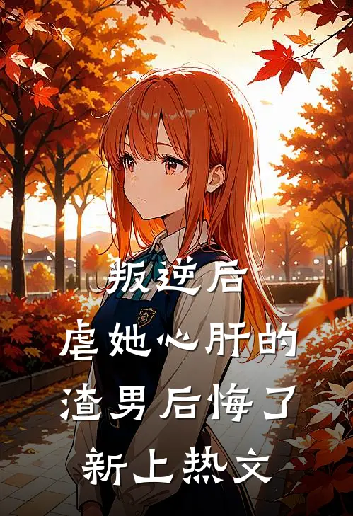 叛逆后，虐她心肝的渣男后悔了新上热文