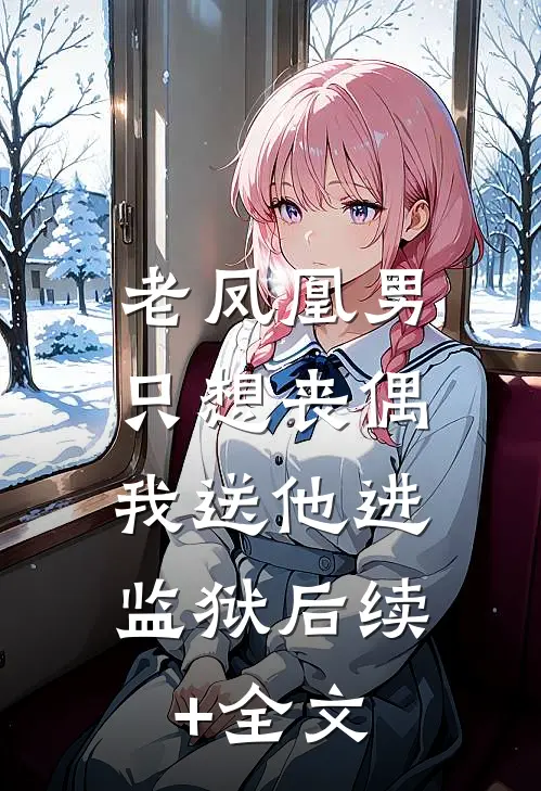 老凤凰男只想丧偶，我送他进监狱后续+全文