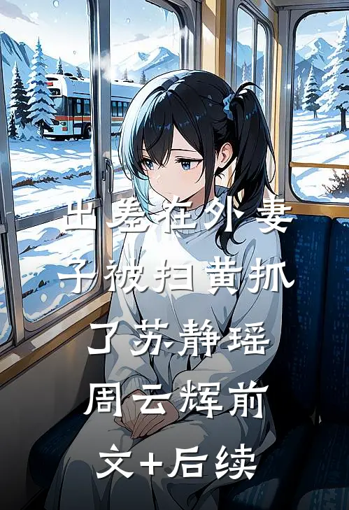 出差在外妻子被扫黄抓了苏静瑶周云辉前文+后续