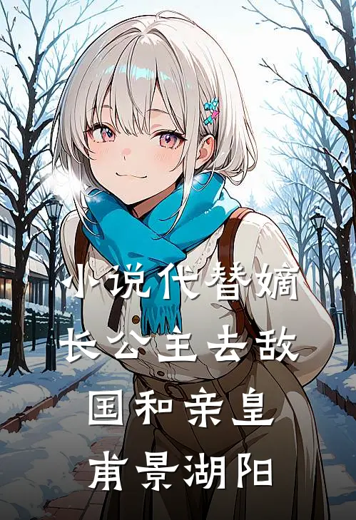 小说代替嫡长公主去敌国和亲(皇甫景湖阳)